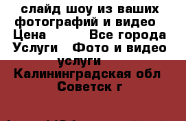 слайд-шоу из ваших фотографий и видео › Цена ­ 500 - Все города Услуги » Фото и видео услуги   . Калининградская обл.,Советск г.